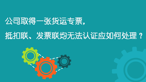 公司取得一张货运专票，抵扣联、发票联均无法认证应如何处理？ 