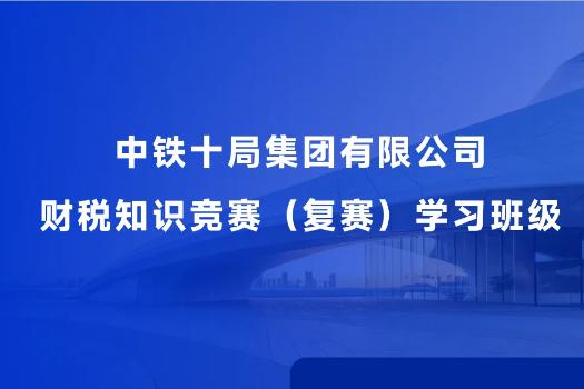 中铁十局集团有限公司财税知识竞赛（复赛）学习班级