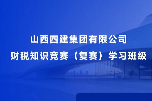 山西四建集团有限公司财税知识竞赛（复赛）学习班级